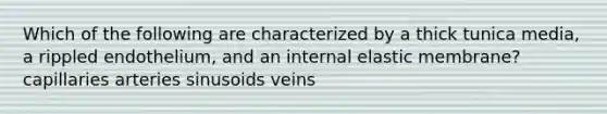 Which of the following are characterized by a thick tunica media, a rippled endothelium, and an internal elastic membrane? capillaries arteries sinusoids veins