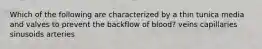 Which of the following are characterized by a thin tunica media and valves to prevent the backflow of blood? veins capillaries sinusoids arteries