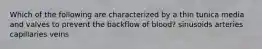 Which of the following are characterized by a thin tunica media and valves to prevent the backflow of blood? sinusoids arteries capillaries veins
