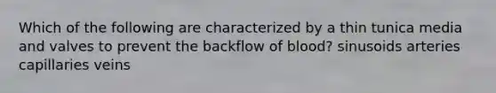 Which of the following are characterized by a thin tunica media and valves to prevent the backflow of blood? sinusoids arteries capillaries veins