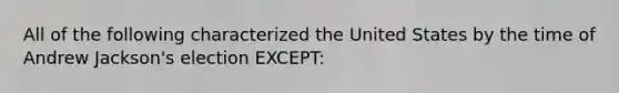 All of the following characterized the United States by the time of Andrew Jackson's election EXCEPT: