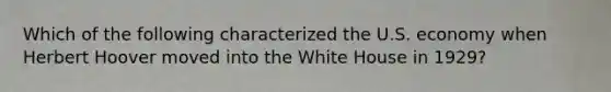 Which of the following characterized the U.S. economy when Herbert Hoover moved into the White House in 1929?