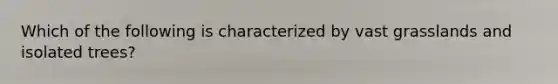 Which of the following is characterized by vast grasslands and isolated trees?
