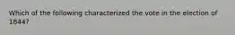 Which of the following characterized the vote in the election of 1844?