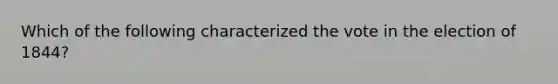 Which of the following characterized the vote in the election of 1844?