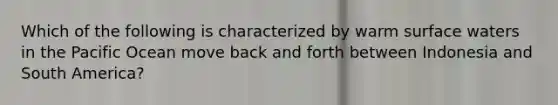 Which of the following is characterized by warm surface waters in the Pacific Ocean move back and forth between Indonesia and South America?
