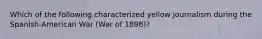 Which of the following characterized yellow journalism during the Spanish-American War (War of 1898)?