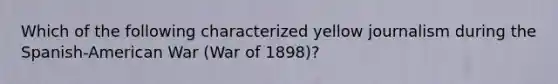 Which of the following characterized yellow journalism during the Spanish-American War (War of 1898)?