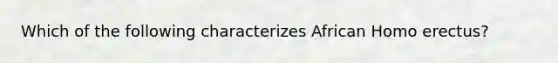 Which of the following characterizes African Homo erectus?