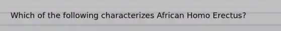 Which of the following characterizes African Homo Erectus?