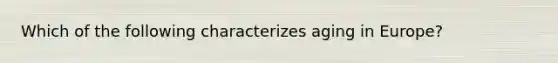 Which of the following characterizes aging in Europe?
