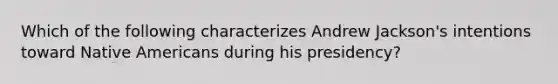 Which of the following characterizes Andrew Jackson's intentions toward Native Americans during his presidency?