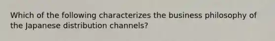 Which of the following characterizes the business philosophy of the Japanese distribution channels?