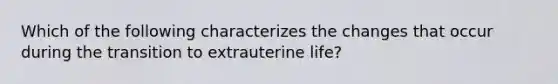 Which of the following characterizes the changes that occur during the transition to extrauterine life?