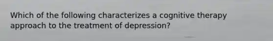 Which of the following characterizes a cognitive therapy approach to the treatment of depression?