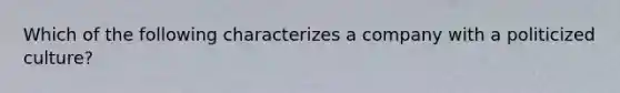 Which of the following characterizes a company with a politicized culture?