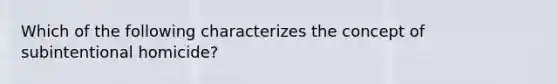 Which of the following characterizes the concept of subintentional homicide?