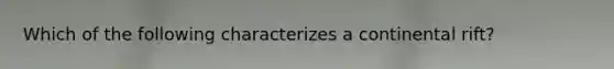 Which of the following characterizes a continental rift?