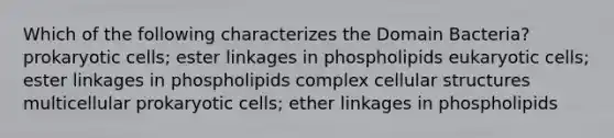 Which of the following characterizes the Domain Bacteria? prokaryotic cells; ester linkages in phospholipids eukaryotic cells; ester linkages in phospholipids complex cellular structures multicellular prokaryotic cells; ether linkages in phospholipids