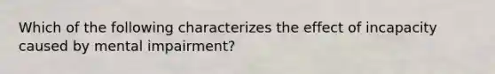 Which of the following characterizes the effect of incapacity caused by mental impairment?