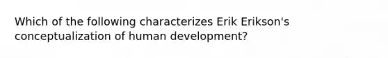 Which of the following characterizes Erik Erikson's conceptualization of human development?