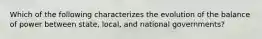 Which of the following characterizes the evolution of the balance of power between state, local, and national governments?