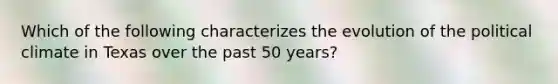 Which of the following characterizes the evolution of the political climate in Texas over the past 50 years?