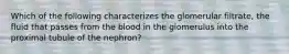 Which of the following characterizes the glomerular filtrate, the fluid that passes from the blood in the glomerulus into the proximal tubule of the nephron?