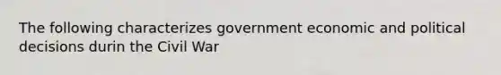 The following characterizes government economic and political decisions durin the Civil War