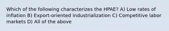 Which of the following characterizes the HPAE? A) Low rates of inflation B) Export-oriented industrialization C) Competitive labor markets D) All of the above