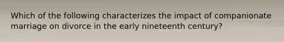 Which of the following characterizes the impact of companionate marriage on divorce in the early nineteenth century?