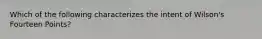 Which of the following characterizes the intent of Wilson's Fourteen Points?