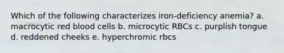 Which of the following characterizes iron-deficiency anemia? a. macrocytic red blood cells b. microcytic RBCs c. purplish tongue d. reddened cheeks e. hyperchromic rbcs