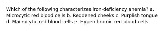 Which of the following characterizes iron-deficiency anemia? a. Microcytic red blood cells b. Reddened cheeks c. Purplish tongue d. Macrocytic red blood cells e. Hyperchromic red blood cells