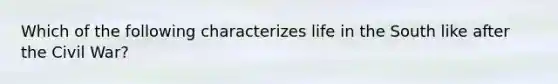 Which of the following characterizes life in the South like after the Civil War?