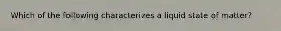 Which of the following characterizes a liquid state of matter?