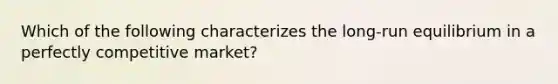 Which of the following characterizes the long-run equilibrium in a perfectly competitive market?