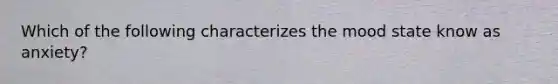 Which of the following characterizes the mood state know as anxiety?