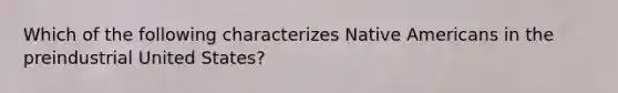 Which of the following characterizes Native Americans in the preindustrial United States?
