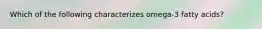 Which of the following characterizes omega-3 fatty acids?