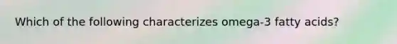 Which of the following characterizes omega-3 fatty acids?
