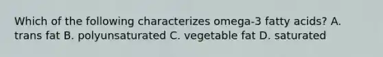 Which of the following characterizes omega-3 fatty acids? A. trans fat B. polyunsaturated C. vegetable fat D. saturated