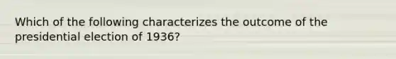 Which of the following characterizes the outcome of the presidential election of 1936?