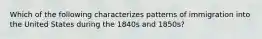 Which of the following characterizes patterns of immigration into the United States during the 1840s and 1850s?