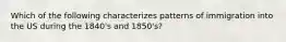 Which of the following characterizes patterns of immigration into the US during the 1840's and 1850's?