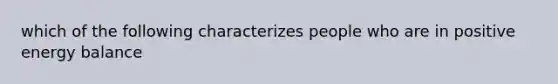 which of the following characterizes people who are in positive energy balance