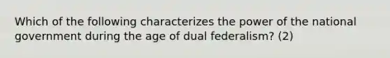 Which of the following characterizes the power of the national government during the age of dual federalism? (2)