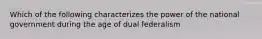 Which of the following characterizes the power of the national government during the age of dual federalism