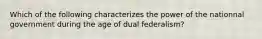 Which of the following characterizes the power of the nationnal government during the age of dual federalism?