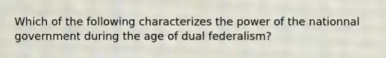 Which of the following characterizes the power of the nationnal government during the age of dual federalism?